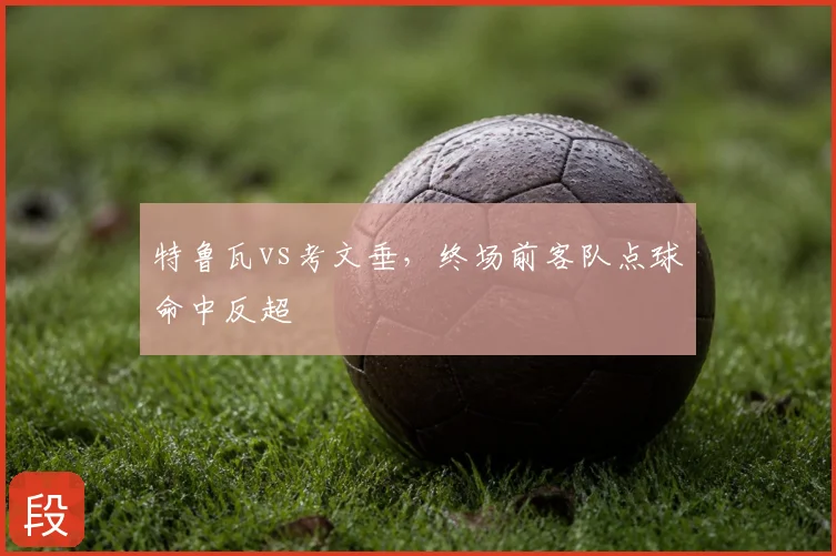 特鲁瓦vs考文垂，终场前客队点球命中反超
