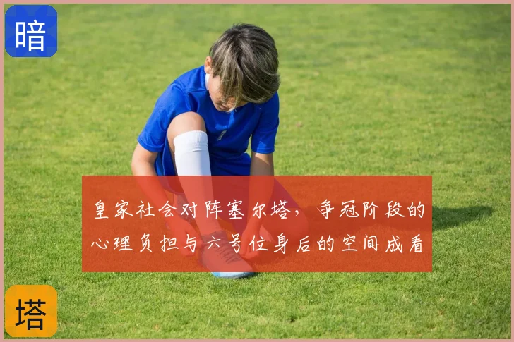 皇家社会对阵塞尔塔，争冠阶段的心理负担与六号位身后的空间成看点