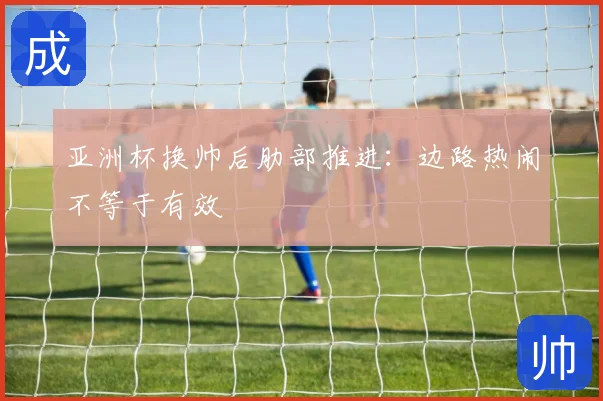 亚洲杯换帅后肋部推进：边路热闹不等于有效