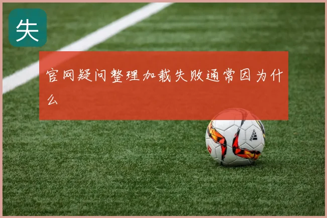 官网疑问整理加载失败通常因为什么