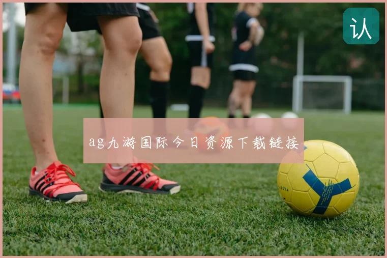 ag九游国际今日资源下载链接
