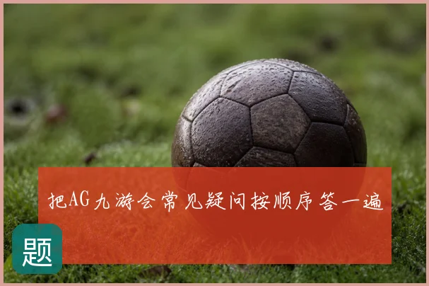 把AG九游会常见疑问按顺序答一遍